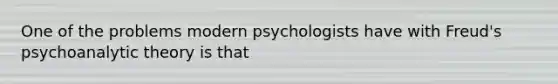 One of the problems modern psychologists have with Freud's psychoanalytic theory is that