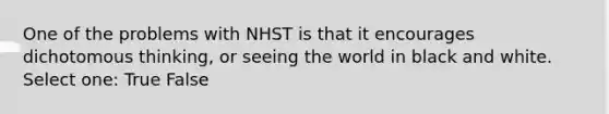 One of the problems with NHST is that it encourages dichotomous thinking, or seeing the world in black and white. Select one: True False