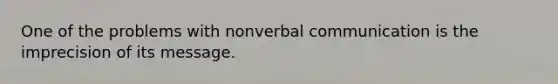 One of the problems with nonverbal communication is the imprecision of its message.