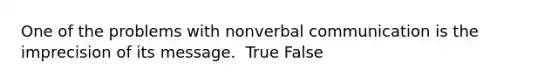 One of the problems with nonverbal communication is the imprecision of its message. ​ True False