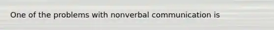 One of the problems with nonverbal communication is