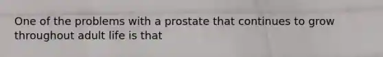 One of the problems with a prostate that continues to grow throughout adult life is that