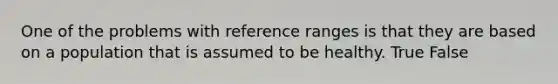 One of the problems with reference ranges is that they are based on a population that is assumed to be healthy. True False