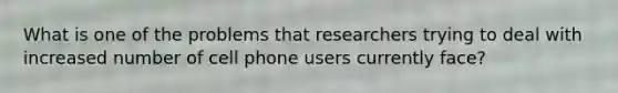 What is one of the problems that researchers trying to deal with increased number of cell phone users currently face?