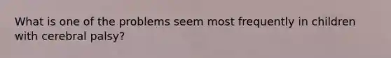 What is one of the problems seem most frequently in children with cerebral palsy?
