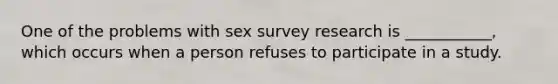 One of the problems with sex survey research is ___________, which occurs when a person refuses to participate in a study.