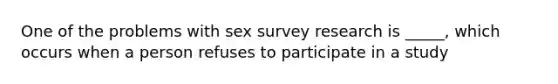 One of the problems with sex survey research is _____, which occurs when a person refuses to participate in a study