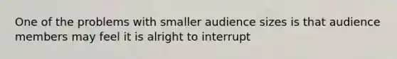 One of the problems with smaller audience sizes is that audience members may feel it is alright to interrupt