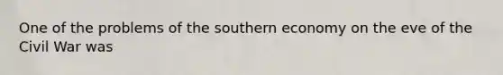 One of the problems of the southern economy on the eve of the Civil War was