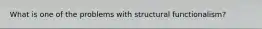 What is one of the problems with structural functionalism?