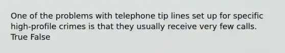 One of the problems with telephone tip lines set up for specific high-profile crimes is that they usually receive very few calls. True False