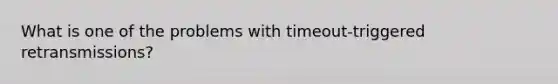 What is one of the problems with timeout-triggered retransmissions?