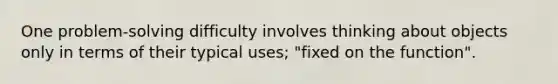 One problem-solving difficulty involves thinking about objects only in terms of their typical uses; "fixed on the function".