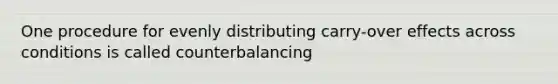 One procedure for evenly distributing carry-over effects across conditions is called counterbalancing