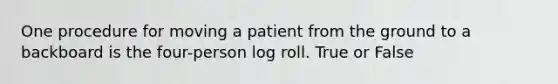 One procedure for moving a patient from the ground to a backboard is the four-person log roll. True or False