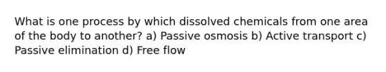 What is one process by which dissolved chemicals from one area of the body to another? a) Passive osmosis b) Active transport c) Passive elimination d) Free flow