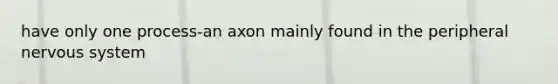 have only one process-an axon mainly found in the peripheral nervous system