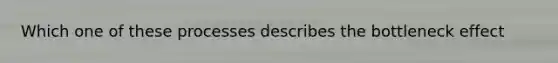 Which one of these processes describes the bottleneck effect