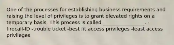 One of the processes for establishing business requirements and raising the level of privileges is to grant elevated rights on a temporary basis. This process is called _________________. -firecall-ID -trouble ticket -best fit access privileges -least access privileges