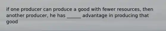 if one producer can produce a good with fewer resources, then another producer, he has ______ advantage in producing that good