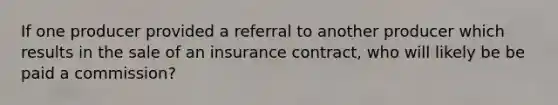 If one producer provided a referral to another producer which results in the sale of an insurance contract, who will likely be be paid a commission?