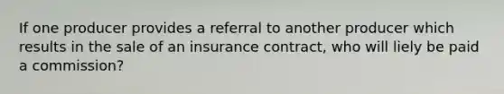 If one producer provides a referral to another producer which results in the sale of an insurance contract, who will liely be paid a commission?