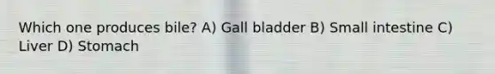 Which one produces bile? A) Gall bladder B) Small intestine C) Liver D) Stomach
