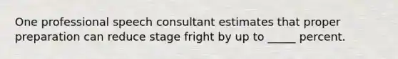 One professional speech consultant estimates that proper preparation can reduce stage fright by up to _____ percent.