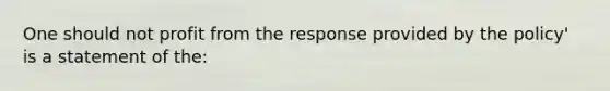 One should not profit from the response provided by the policy' is a statement of the: