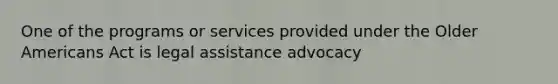 One of the programs or services provided under the Older Americans Act is legal assistance advocacy