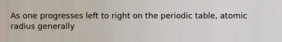 As one progresses left to right on the periodic table, atomic radius generally