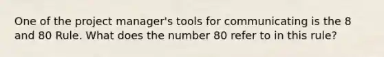 One of the project manager's tools for communicating is the 8 and 80 Rule. What does the number 80 refer to in this rule?