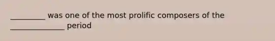 _________ was one of the most prolific composers of the ______________ period