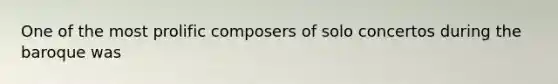 One of the most prolific composers of solo concertos during the baroque was