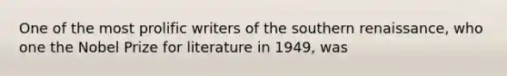 One of the most prolific writers of the southern renaissance, who one the Nobel Prize for literature in 1949, was