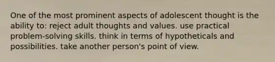 One of the most prominent aspects of adolescent thought is the ability to: reject adult thoughts and values. use practical problem-solving skills. think in terms of hypotheticals and possibilities. take another person's point of view.