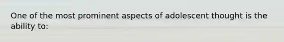 One of the most prominent aspects of adolescent thought is the ability to: