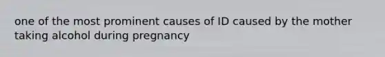 one of the most prominent causes of ID caused by the mother taking alcohol during pregnancy