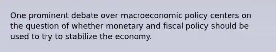 One prominent debate over macroeconomic policy centers on the question of whether monetary and fiscal policy should be used to try to stabilize the economy.