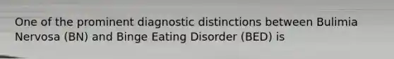 One of the prominent diagnostic distinctions between Bulimia Nervosa (BN) and Binge Eating Disorder (BED) is