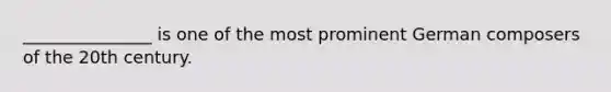 _______________ is one of the most prominent German composers of the 20th century.