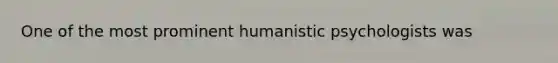 One of the most prominent humanistic psychologists was