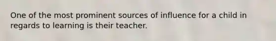 One of the most prominent sources of influence for a child in regards to learning is their teacher.