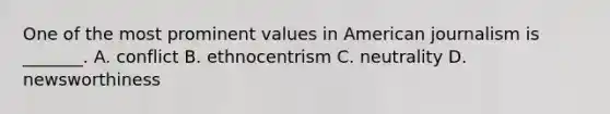 One of the most prominent values in American journalism is _______. A. conflict B. ethnocentrism C. neutrality D. newsworthiness