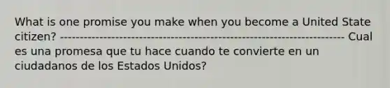 What is one promise you make when you become a United State citizen? ------------------------------------------------------------------------ Cual es una promesa que tu hace cuando te convierte en un ciudadanos de los Estados Unidos?