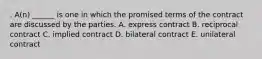 . A(n) ______ is one in which the promised terms of the contract are discussed by the parties. A. express contract B. reciprocal contract C. implied contract D. bilateral contract E. unilateral contract