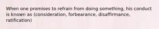 When one promises to refrain from doing something, his conduct is known as (consideration, forbearance, disaffirmance, ratification)