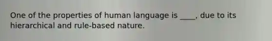 One of the properties of human language is ____, due to its hierarchical and rule-based nature.