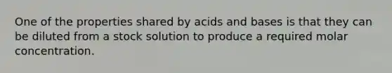 One of the properties shared by acids and bases is that they can be diluted from a stock solution to produce a required molar concentration.