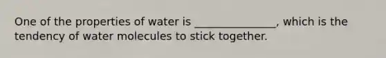 One of the properties of water is _______________, which is the tendency of water molecules to stick together.